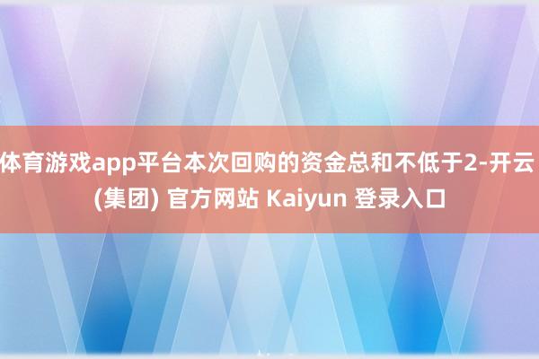 体育游戏app平台本次回购的资金总和不低于2-开云 (集团) 官方网站 Kaiyun 登录入口