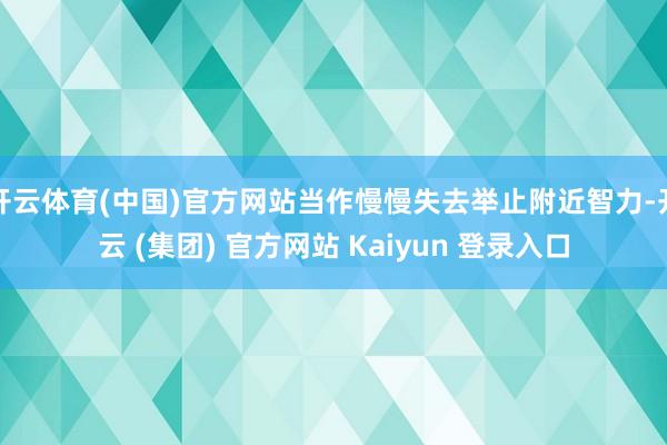 开云体育(中国)官方网站当作慢慢失去举止附近智力-开云 (集团) 官方网站 Kaiyun 登录入口