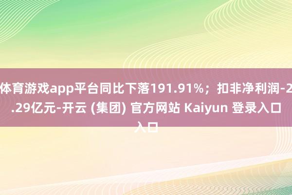 体育游戏app平台同比下落191.91%；扣非净利润-2.29亿元-开云 (集团) 官方网站 Kaiyun 登录入口