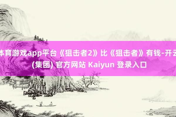体育游戏app平台《狙击者2》比《狙击者》有钱-开云 (集团) 官方网站 Kaiyun 登录入口
