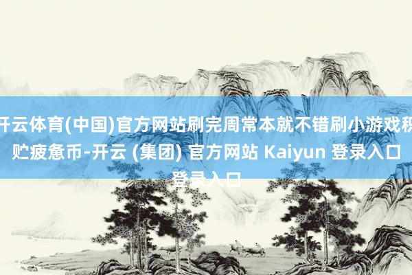 开云体育(中国)官方网站刷完周常本就不错刷小游戏积贮疲惫币-开云 (集团) 官方网站 Kaiyun 登录入口