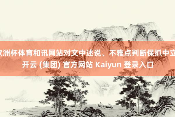 欧洲杯体育和讯网站对文中述说、不雅点判断保抓中立-开云 (集团) 官方网站 Kaiyun 登录入口
