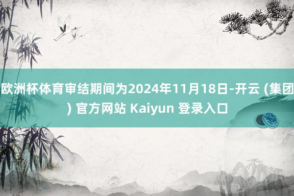 欧洲杯体育审结期间为2024年11月18日-开云 (集团) 官方网站 Kaiyun 登录入口