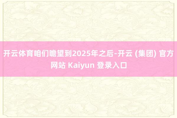开云体育咱们瞻望到2025年之后-开云 (集团) 官方网站 Kaiyun 登录入口
