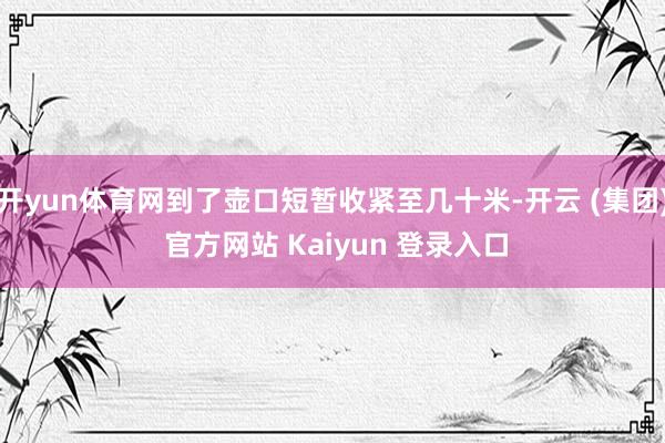 开yun体育网到了壶口短暂收紧至几十米-开云 (集团) 官方网站 Kaiyun 登录入口