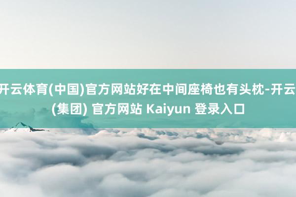 开云体育(中国)官方网站好在中间座椅也有头枕-开云 (集团) 官方网站 Kaiyun 登录入口