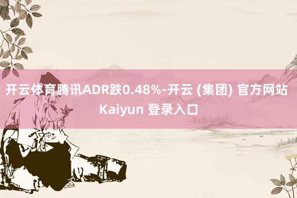 开云体育腾讯ADR跌0.48%-开云 (集团) 官方网站 Kaiyun 登录入口