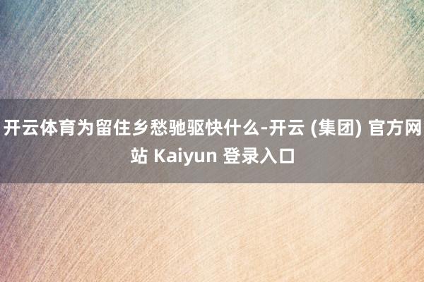 开云体育为留住乡愁驰驱快什么-开云 (集团) 官方网站 Kaiyun 登录入口