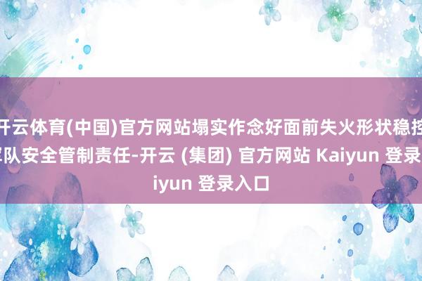 开云体育(中国)官方网站塌实作念好面前失火形状稳控和军队安全管制责任-开云 (集团) 官方网站 Kaiyun 登录入口