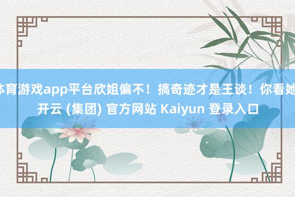 体育游戏app平台欣姐偏不！搞奇迹才是王谈！你看她-开云 (集团) 官方网站 Kaiyun 登录入口