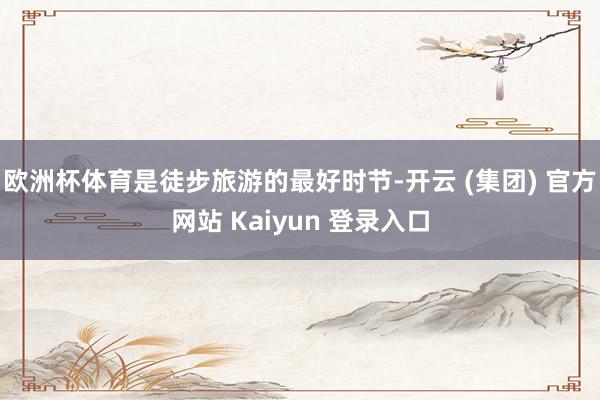 欧洲杯体育是徒步旅游的最好时节-开云 (集团) 官方网站 Kaiyun 登录入口