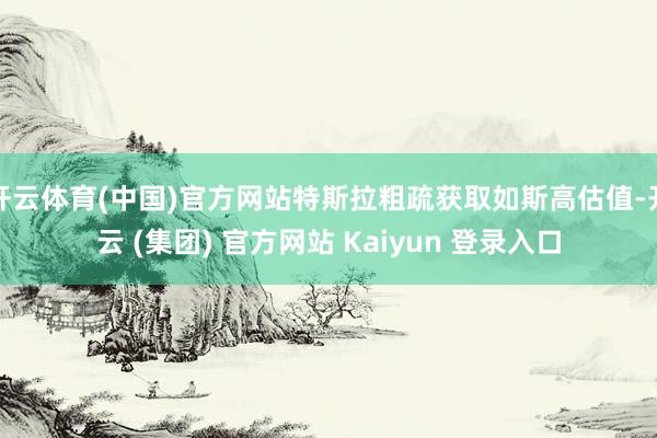 开云体育(中国)官方网站特斯拉粗疏获取如斯高估值-开云 (集团) 官方网站 Kaiyun 登录入口
