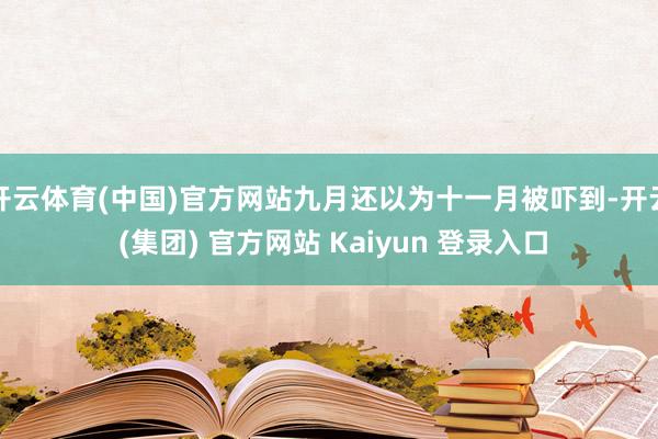 开云体育(中国)官方网站九月还以为十一月被吓到-开云 (集团) 官方网站 Kaiyun 登录入口