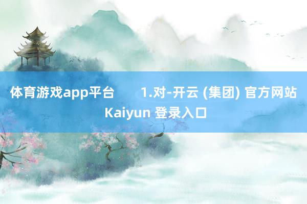 体育游戏app平台       1.对-开云 (集团) 官方网站 Kaiyun 登录入口