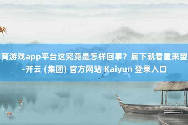 体育游戏app平台这究竟是怎样回事？底下就看重来望望-开云 (集团) 官方网站 Kaiyun 登录入口