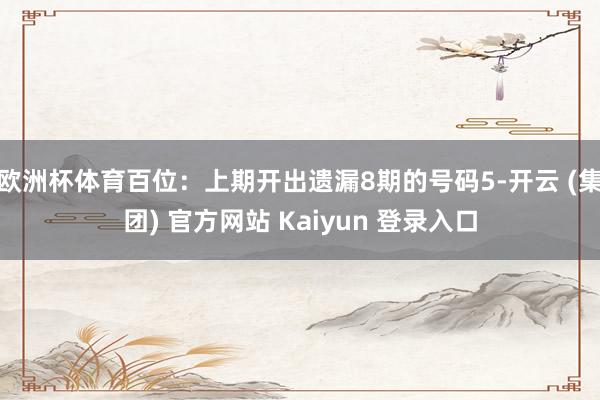欧洲杯体育百位：上期开出遗漏8期的号码5-开云 (集团) 官方网站 Kaiyun 登录入口