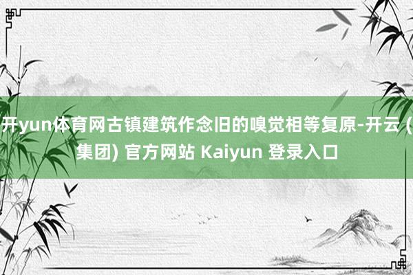 开yun体育网古镇建筑作念旧的嗅觉相等复原-开云 (集团) 官方网站 Kaiyun 登录入口