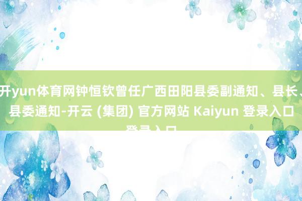 开yun体育网钟恒钦曾任广西田阳县委副通知、县长、县委通知-开云 (集团) 官方网站 Kaiyun 登录入口