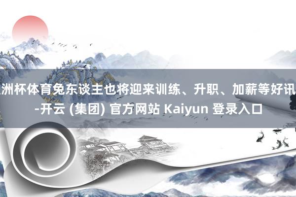 欧洲杯体育兔东谈主也将迎来训练、升职、加薪等好讯息-开云 (集团) 官方网站 Kaiyun 登录入口