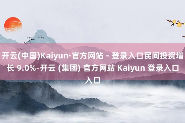 开云(中国)Kaiyun·官方网站 - 登录入口民间投资增长 9.0%-开云 (集团) 官方网站 Kaiyun 登录入口