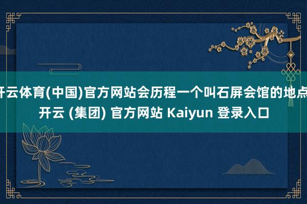 开云体育(中国)官方网站会历程一个叫石屏会馆的地点-开云 (集团) 官方网站 Kaiyun 登录入口
