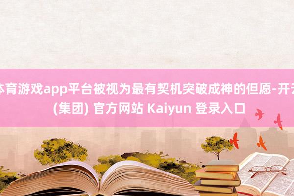 体育游戏app平台被视为最有契机突破成神的但愿-开云 (集团) 官方网站 Kaiyun 登录入口