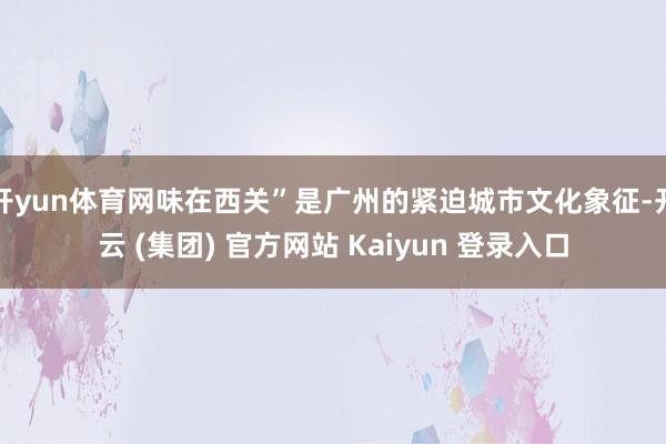 开yun体育网味在西关”是广州的紧迫城市文化象征-开云 (集团) 官方网站 Kaiyun 登录入口