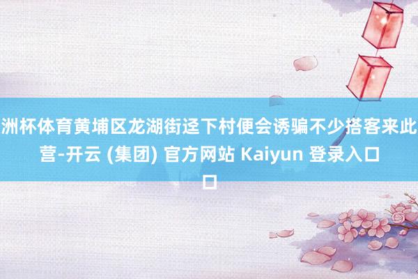 欧洲杯体育黄埔区龙湖街迳下村便会诱骗不少搭客来此露营-开云 (集团) 官方网站 Kaiyun 登录入口