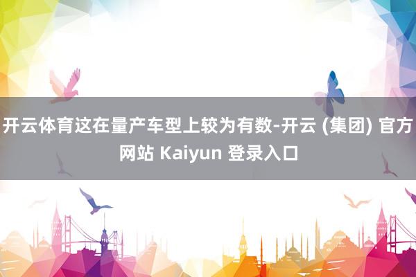 开云体育这在量产车型上较为有数-开云 (集团) 官方网站 Kaiyun 登录入口