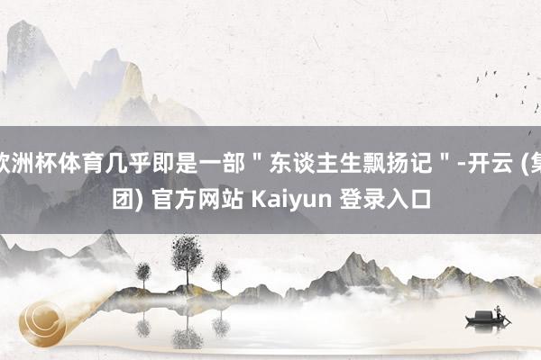 欧洲杯体育几乎即是一部＂东谈主生飘扬记＂-开云 (集团) 官方网站 Kaiyun 登录入口