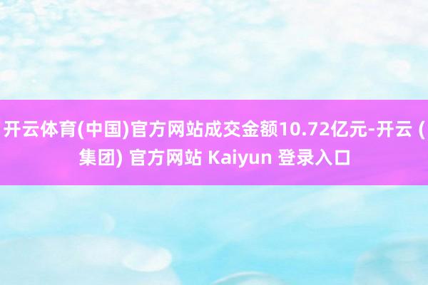 开云体育(中国)官方网站成交金额10.72亿元-开云 (集团) 官方网站 Kaiyun 登录入口