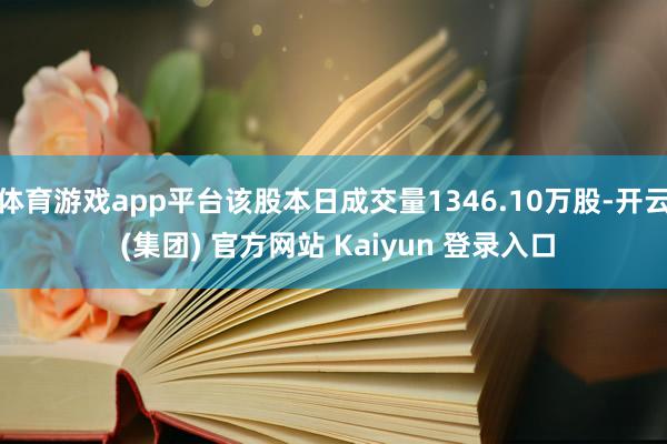 体育游戏app平台该股本日成交量1346.10万股-开云 (集团) 官方网站 Kaiyun 登录入口