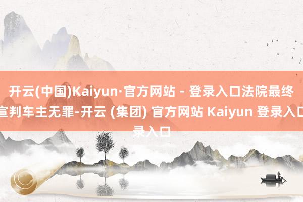 开云(中国)Kaiyun·官方网站 - 登录入口法院最终宣判车主无罪-开云 (集团) 官方网站 Kaiyun 登录入口