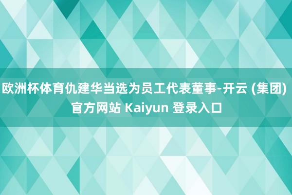 欧洲杯体育仇建华当选为员工代表董事-开云 (集团) 官方网站 Kaiyun 登录入口