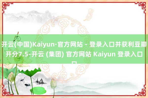 开云(中国)Kaiyun·官方网站 - 登录入口并获利豆瓣开分7.5-开云 (集团) 官方网站 Kaiyun 登录入口