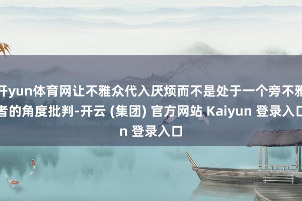 开yun体育网让不雅众代入厌烦而不是处于一个旁不雅者的角度批判-开云 (集团) 官方网站 Kaiyun 登录入口