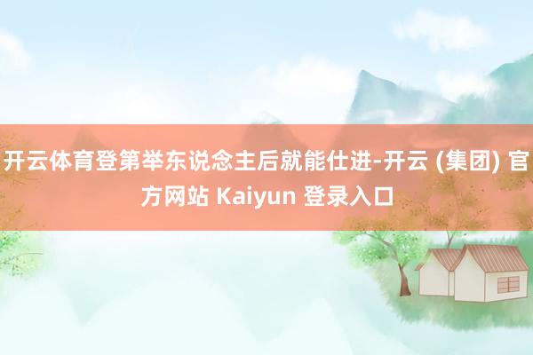 开云体育登第举东说念主后就能仕进-开云 (集团) 官方网站 Kaiyun 登录入口