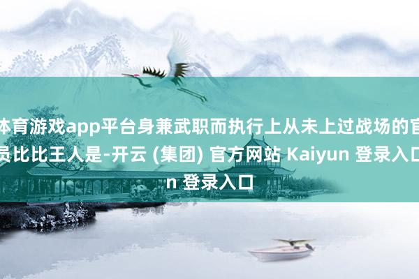 体育游戏app平台身兼武职而执行上从未上过战场的官员比比王人是-开云 (集团) 官方网站 Kaiyun 登录入口