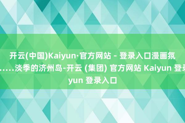 开云(中国)Kaiyun·官方网站 - 登录入口漫画氛围感……淡季的济州岛-开云 (集团) 官方网站 Kaiyun 登录入口