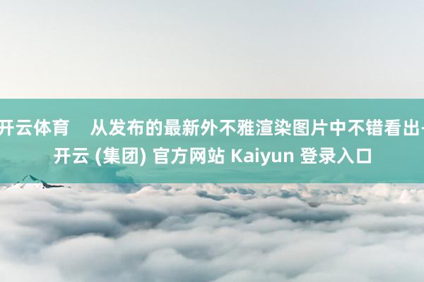 开云体育    从发布的最新外不雅渲染图片中不错看出-开云 (集团) 官方网站 Kaiyun 登录入口