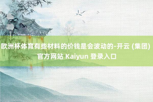 欧洲杯体育有些材料的价钱是会波动的-开云 (集团) 官方网站 Kaiyun 登录入口
