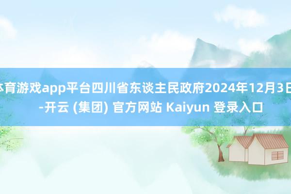 体育游戏app平台四川省东谈主民政府2024年12月3日    -开云 (集团) 官方网站 Kaiyun 登录入口