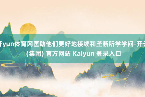 开yun体育网匡助他们更好地接续和垄断所学学问-开云 (集团) 官方网站 Kaiyun 登录入口