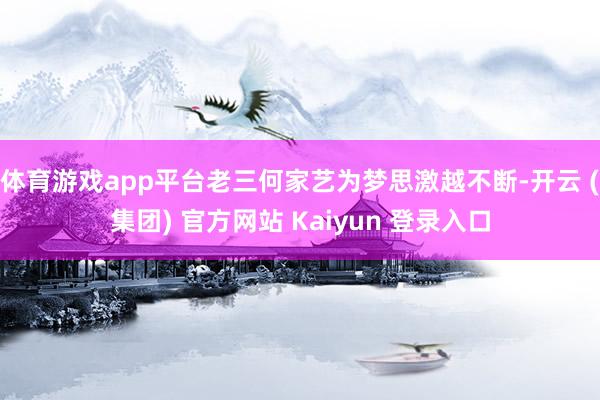 体育游戏app平台老三何家艺为梦思激越不断-开云 (集团) 官方网站 Kaiyun 登录入口
