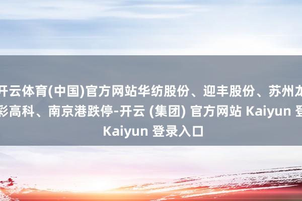 开云体育(中国)官方网站华纺股份、迎丰股份、苏州龙杰、安彩高科、南京港跌停-开云 (集团) 官方网站 Kaiyun 登录入口