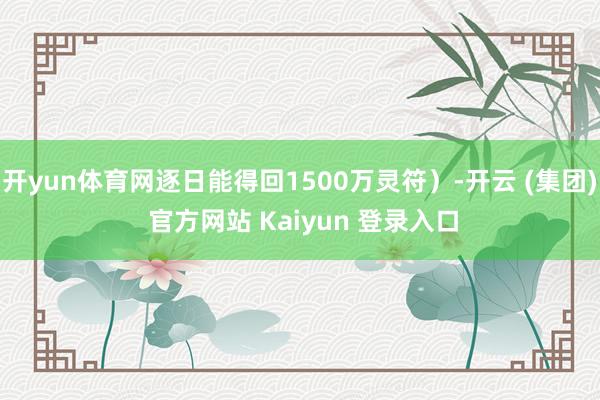 开yun体育网逐日能得回1500万灵符）-开云 (集团) 官方网站 Kaiyun 登录入口