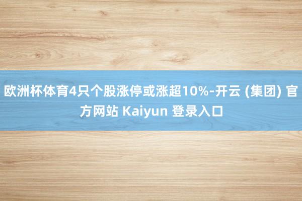 欧洲杯体育4只个股涨停或涨超10%-开云 (集团) 官方网站 Kaiyun 登录入口