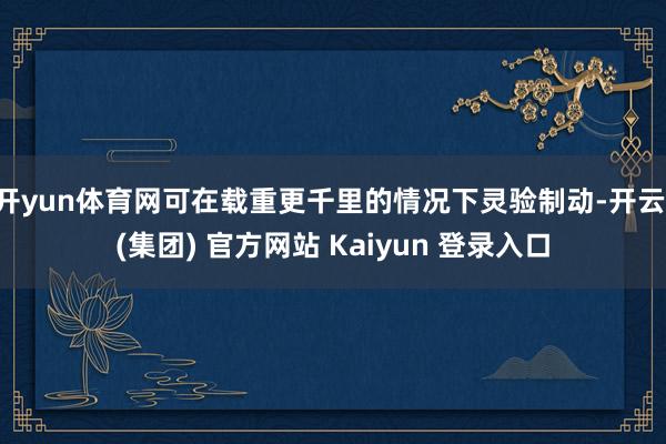 开yun体育网可在载重更千里的情况下灵验制动-开云 (集团) 官方网站 Kaiyun 登录入口