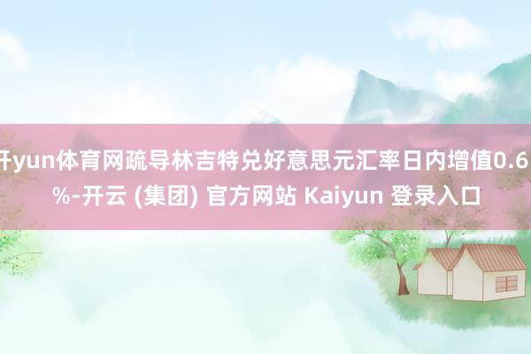 开yun体育网疏导林吉特兑好意思元汇率日内增值0.65%-开云 (集团) 官方网站 Kaiyun 登录入口