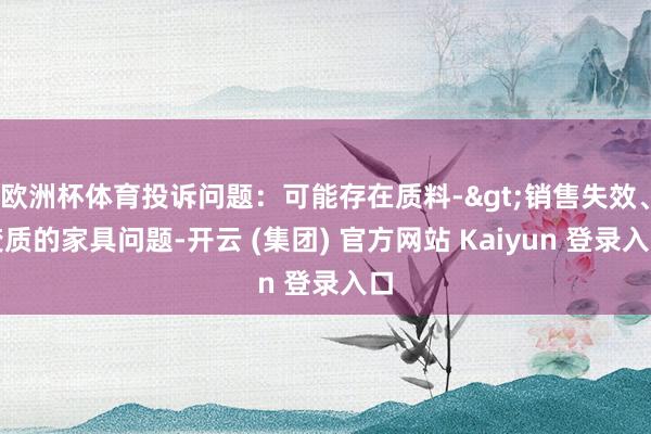 欧洲杯体育投诉问题：可能存在质料->销售失效、变质的家具问题-开云 (集团) 官方网站 Kaiyun 登录入口